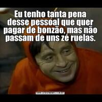 Eu tenho tanta pena desse pessoal que quer pagar de bonzão, mas não passam de uns zé ruelas.