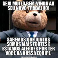 SEJA MUITO BEM-VINDA AO SEU NOVO TRABALHO!SABEMOS QUE JUNTOS SOMOS MAIS FORTES E ESTAMOS ALEGRES POR TER VOCÊ NA NOSSA EQUIPE.