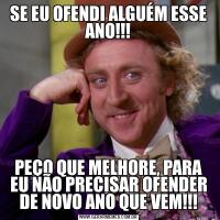 SE EU OFENDI ALGUÉM ESSE ANO!!!PEÇO QUE MELHORE, PARA EU NÃO PRECISAR OFENDER DE NOVO ANO QUE VEM!!!