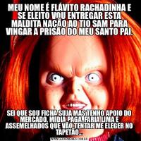 MEU NOME É FLÁVITO RACHADINHA E SE ELEITO VOU ENTREGAR ESTA MALDITA NAÇÃO AO TIO SAM PARA VINGAR A PRISÃO DO MEU SANTO PAI.SEI QUE SOU FICHA SUJA MAS TENHO APOIO DO MERCADO, MÍDIA PAGA, FARIA LIMA E ASSEMELHADOS QUE VÃO TENTAR ME ELEGER NO TAPETÃO...