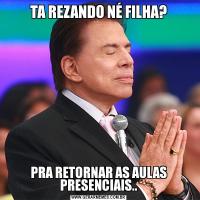 TA REZANDO NÉ FILHA?PRA RETORNAR AS AULAS PRESENCIAIS..
