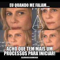 EU QUANDO ME FALAM....ACHO QUE TEM MAIS UM PROCESSOS PARA INICIAR!