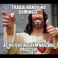 TRABALHANDO NO DOMINGO..ACHO QUE ALGUÉM NÃO VAI PRO CÉU!