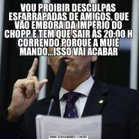 VOU PROIBIR DESCULPAS ESFARRAPADAS DE AMIGOS, QUE VÃO EMBORA DA IMPÉRIO DO CHOPP E TEM QUE SAIR ÀS 20:00 H CORRENDO PORQUE A MUIÉ MANDO...ISSO VAI ACABAR