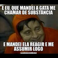 E EU, QUE MANDEI A GATA ME CHAMAR DE SUBSTÂNCIAE MANDEI ELA REAGIR E ME ASSUMIR LOGO