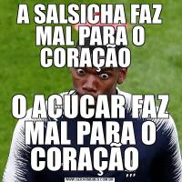 A SALSICHA FAZ MAL PARA O CORAÇÃO  O AÇÚCAR FAZ MAL PARA O CORAÇÃO  