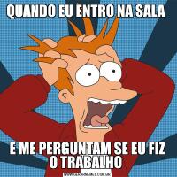QUANDO EU ENTRO NA SALA E ME PERGUNTAM SE EU FIZ O TRABALHO 