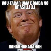 VOU TACAR UMA BOMBA NO BRASILLLLLLHAHAHHAHAHAHAH
