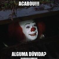 ACABOU!!!ALGUMA DÚVIDA?