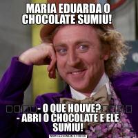 MARIA EDUARDA O CHOCOLATE SUMIU! ﾠﾠﾠﾠ- O QUE HOUVE?ﾠﾠﾠﾠ
- ABRI O CHOCOLATE E ELE SUMIU!