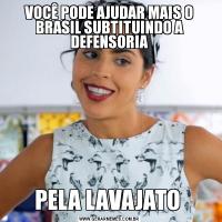 VOCÊ PODE AJUDAR MAIS O BRASIL SUBTITUINDO A DEFENSORIAPELA LAVAJATO 