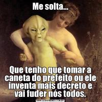 Me solta...
Que tenho que tomar a caneta do prefeito ou ele inventa mais decreto e vai fuder nós todos.