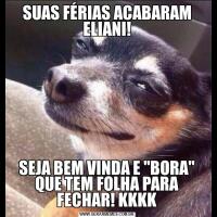 SUAS FÉRIAS ACABARAM ELIANI!SEJA BEM VINDA E "BORA" QUE TEM FOLHA PARA FECHAR! KKKK