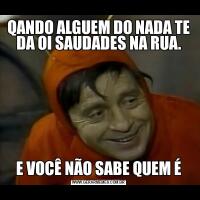 QANDO ALGUEM DO NADA TE DA OI SAUDADES NA RUA.E VOCÊ NÃO SABE QUEM É