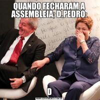 QUANDO FECHARAM A ASSEMBLEIA; D.PEDRO:D