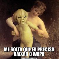 ME SOLTA QUE EU PRECISO BAIXAR O WAPA