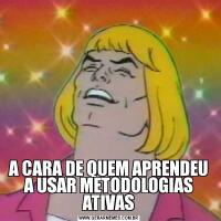 A CARA DE QUEM APRENDEU A USAR METODOLOGIAS ATIVAS