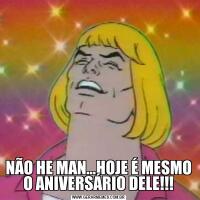 NÃO HE MAN…HOJE É MESMO O ANIVERSÁRIO DELE!!!