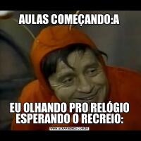 AULAS COMEÇANDO:AEU OLHANDO PRO RELÓGIO ESPERANDO O RECREIO:
