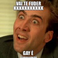 VAI TE FUDER KKKKKKKKKKKGAY É 