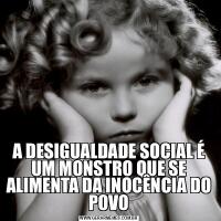 A DESIGUALDADE SOCIAL É UM MONSTRO QUE SE ALIMENTA DA INOCÊNCIA DO POVO