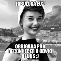 FABULOSA EU?OBRIGADA POR RECONHECER O ÓBVIO BEIJOS ;)