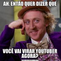 AH, ENTÃO QUER DIZER QUEVOCÊ VAI VIRAR YOUTUBER AGORA?