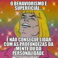 O BEHAVIORISMO É SUPERFICIAL...E NÃO CONSEGUE LIDAR COM AS PROFUNDEZAS DA MENTE OU DA PERSONALIDADE.