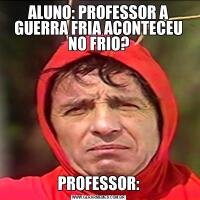 ALUNO: PROFESSOR A GUERRA FRIA ACONTECEU NO FRIO?PROFESSOR: