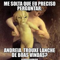 ME SOLTA QUE EU PRECISO PERGUNTAR:ANDREIA, TROUXE LANCHE DE BOAS VINDAS?