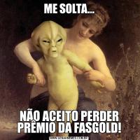 ME SOLTA...NÃO ACEITO PERDER PRÊMIO DA FASGOLD!