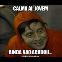 CALMA AI, JOVEMAINDA NAO ACABOU...