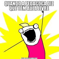 QUANDO A PEDAGOGA DIZ QUE TEM AULA LIVRE