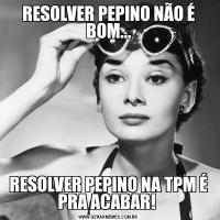 RESOLVER PEPINO NÃO É BOM...RESOLVER PEPINO NA TPM É PRA ACABAR! 