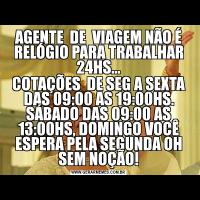 AGENTE  DE  VIAGEM NÃO É RELÓGIO PARA TRABALHAR 24HS...COTAÇÕES  DE SEG A SEXTA DAS 09:00 AS 19:00HS. SÁBADO DAS 09:00 AS 13:00HS, DOMINGO VOCÊ ESPERA PELA SEGUNDA OH SEM NOÇÃO!
