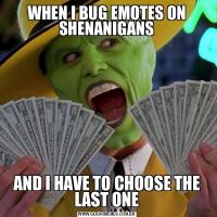 WHEN I BUG EMOTES ON SHENANIGANSAND I HAVE TO CHOOSE THE LAST ONE