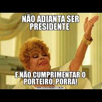 NÃO ADIANTA SER PRESIDENTE E NÃO CUMPRIMENTAR O PORTEIRO, PORRA!