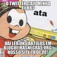 O TWITTER CAIU MINHA FILHA?VAI LER UNS ARTIGOS EM BLOGUEIRASNEGRAS.ORG. NOSSO SITE TÁ DE PÉ! 