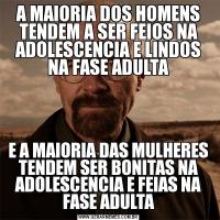 A MAIORIA DOS HOMENS TENDEM A SER FEIOS NA ADOLESCENCIA E LINDOS NA FASE ADULTAE A MAIORIA DAS MULHERES TENDEM SER BONITAS NA ADOLESCENCIA E FEIAS NA FASE ADULTA