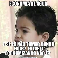 ECONOMIA DE ÁGUA E SE EU NÃO TOMAR BANHO HOJE?  ESTAREI ECONOMIZANDO NÃO É?  