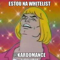 ESTOU NA WHITELIST@KARDOMANCE