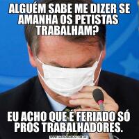  ALGUÉM SABE ME DIZER SE AMANHA OS PETISTAS TRABALHAM? EU ACHO QUE É FERIADO SÓ PROS TRABALHADORES.
