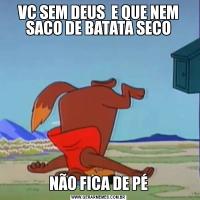 VC SEM DEUS  E QUE NEM SACO DE BATATA SECONÃO FICA DE PÉ