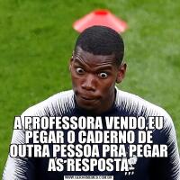 A PROFESSORA VENDO,EU PEGAR O CADERNO DE OUTRA PESSOA PRA PEGAR AS RESPOSTA