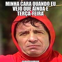 MINHA CARA QUANDO EU VEJO QUE AINDA É TERÇA-FEIRA