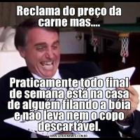 Reclama do preço da carne mas....Praticamente todo final de semana está na casa de alguém filando a bóia e não leva nem o copo descartável.