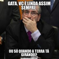GATA, VC É LINDA ASSIM SEMPRE OU SÓ QUANDO A TERRA TÁ GIRANDO?