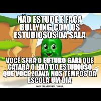 NÃO ESTUDE E FAÇA BULLYING COM OS ESTUDIOSOS DA SALAVOCÊ SERÁ O FUTURO GARI QUE CATARÁ O LIXO DO ESTUDIOSO QUE VOCÊ ZOAVA NOS TEMPOS DA ESCOLA UM DIA