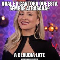 QUAL É A CANTORA QUE ESTÁ SEMPRE ATRASADA?A CLAUDIA LATE