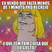 EU VENDO QUE FALTA MENOS DE 1 MINUTO PRO RECREIOE QUE TEM TBM COISA QUE EU GOSTO